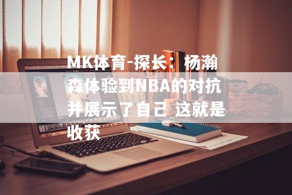 MK体育-探长：杨瀚森体验到NBA的对抗并展示了自己 这就是收获